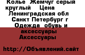 Колье “Жемчуг серый круглый“ › Цена ­ 2 200 - Ленинградская обл., Санкт-Петербург г. Одежда, обувь и аксессуары » Аксессуары   